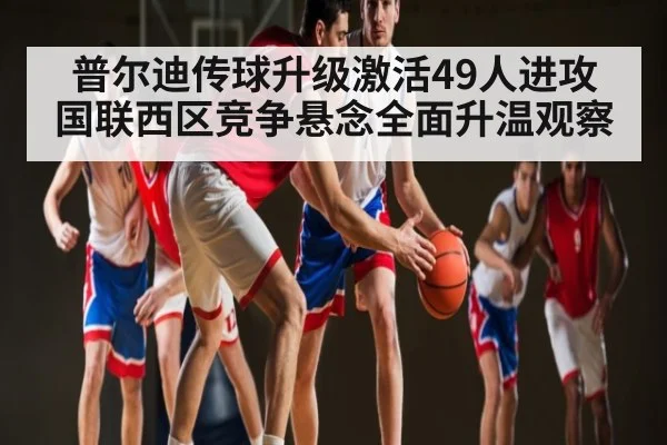 普尔迪传球升级激活49人进攻 国联西区竞争悬念全面升温观察