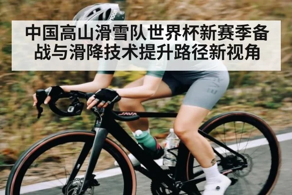 中国高山滑雪队世界杯新赛季备战与滑降技术提升路径新视角