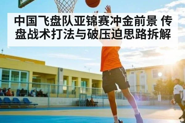 中国飞盘队亚锦赛冲金前景 传盘战术打法与破压迫思路拆解
