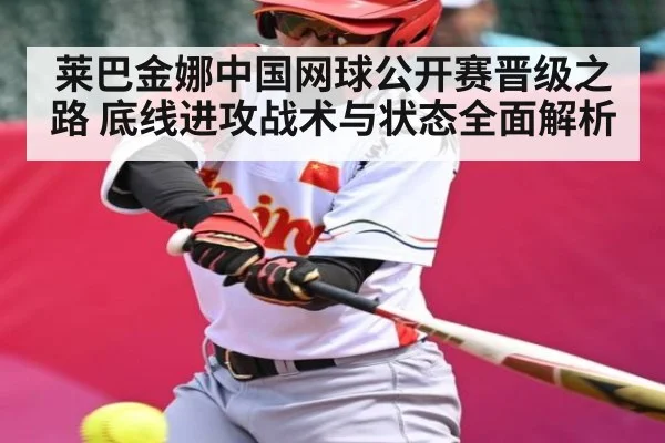 莱巴金娜中国网球公开赛晋级之路 底线进攻战术与状态全面解析